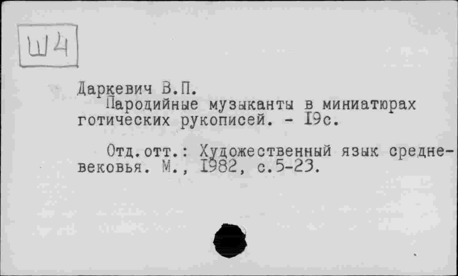 ﻿Даркевич З.П.
Пародийные музыканты в миниатюрах готических рукописей. - 19с.
Отд.отт.: Художественный язык средне вековья. М., 1982, с.5-23.